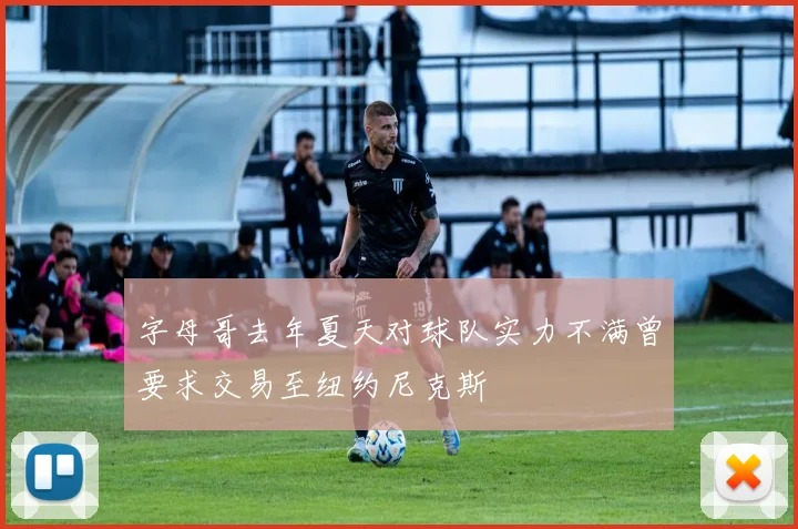 字母哥去年夏天对球队实力不满曾要求交易至纽约尼克斯