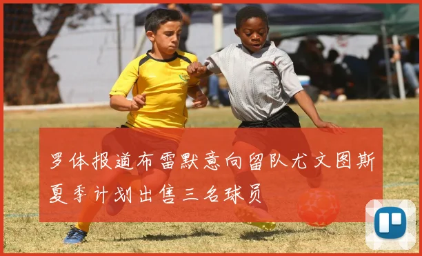 罗体报道布雷默意向留队尤文图斯夏季计划出售三名球员