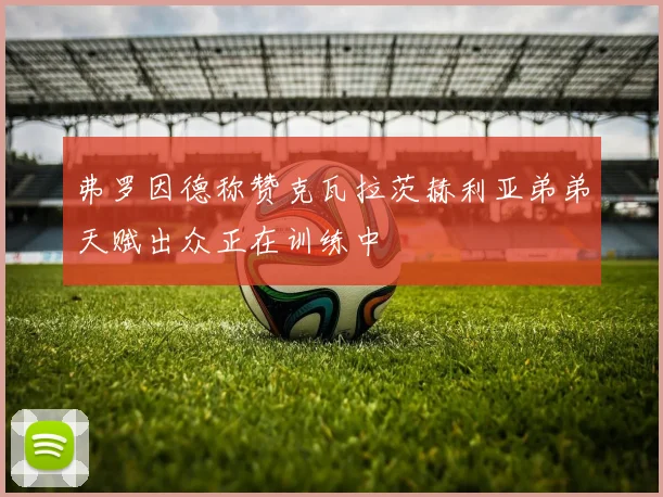 弗罗因德称赞克瓦拉茨赫利亚弟弟天赋出众正在训练中
