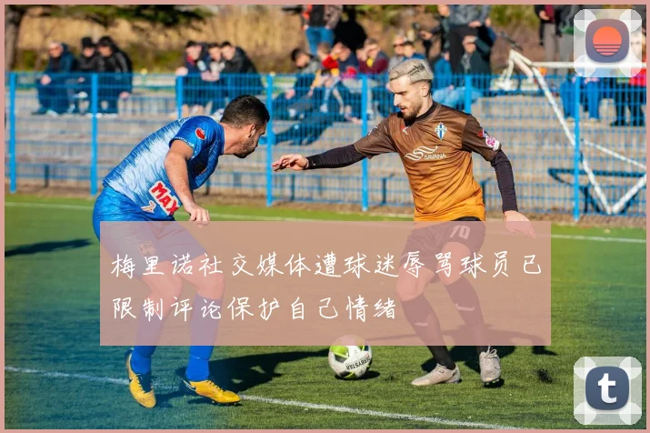 梅里诺社交媒体遭球迷辱骂球员已限制评论保护自己情绪