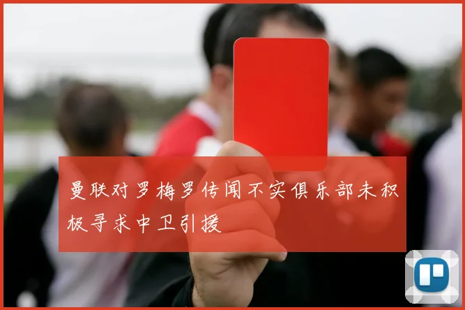 曼联对罗梅罗传闻不实俱乐部未积极寻求中卫引援
