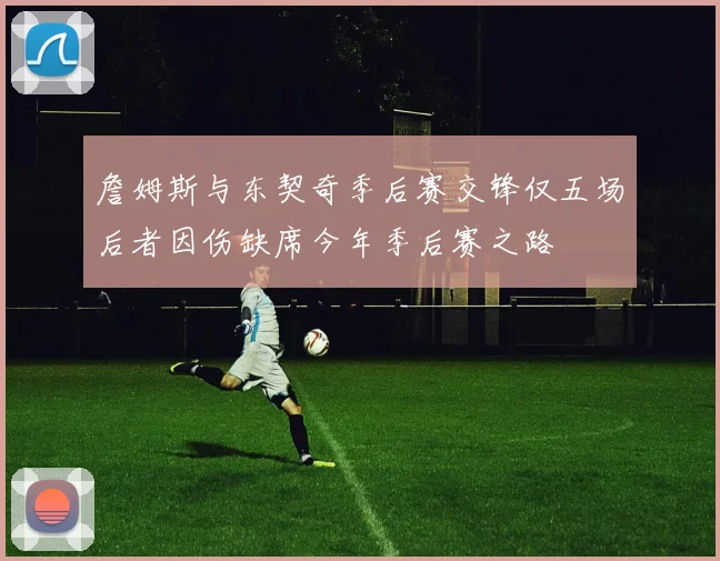 詹姆斯与东契奇季后赛交锋仅五场后者因伤缺席今年季后赛之路