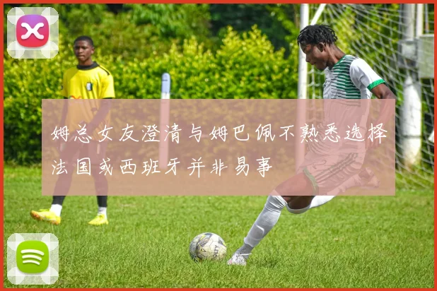 姆总女友澄清与姆巴佩不熟悉选择法国或西班牙并非易事