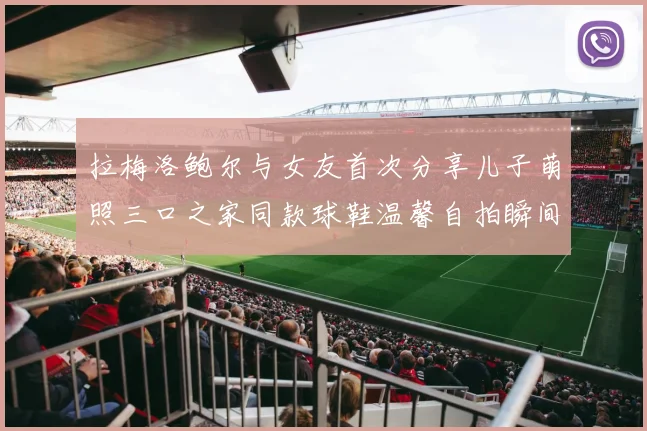 拉梅洛鲍尔与女友首次分享儿子萌照三口之家同款球鞋温馨自拍瞬间