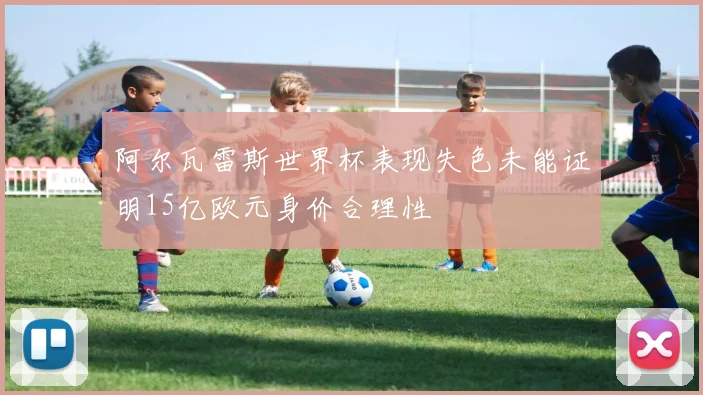 阿尔瓦雷斯世界杯表现失色未能证明15亿欧元身价合理性