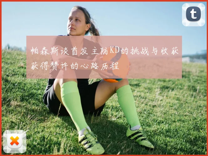 帕森斯谈首发主防KD的挑战与收获获得赞许的心路历程