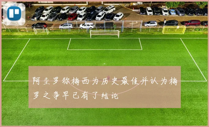 阿圭罗称梅西为历史最佳并认为梅罗之争早已有了结论
