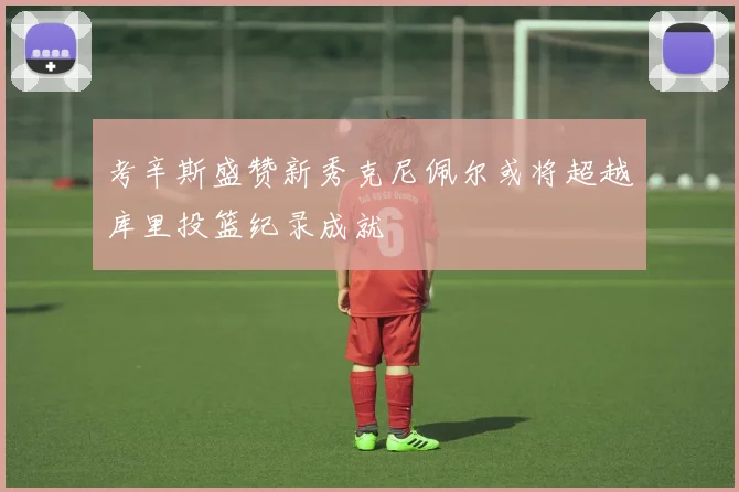 考辛斯盛赞新秀克尼佩尔或将超越库里投篮纪录成就
