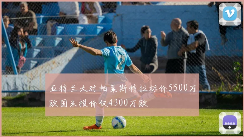 亚特兰大对帕莱斯特拉标价5500万欧国米报价仅4300万欧