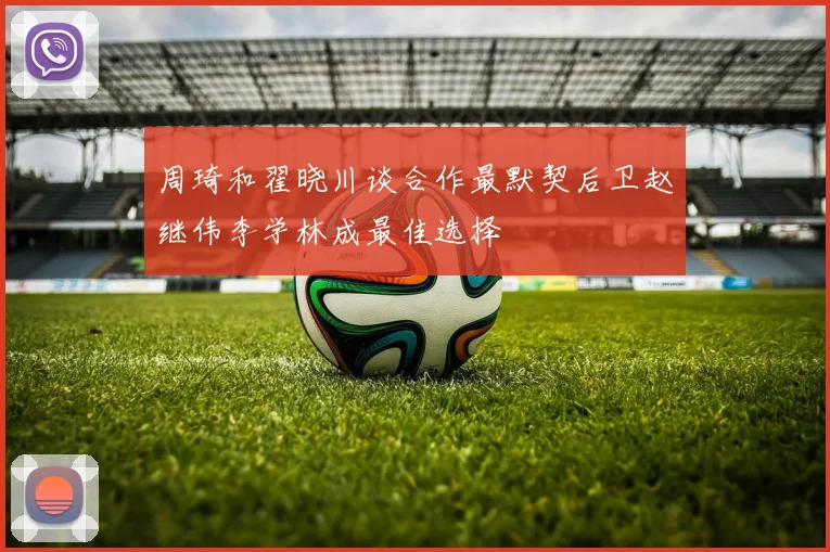 周琦和翟晓川谈合作最默契后卫赵继伟李学林成最佳选择
