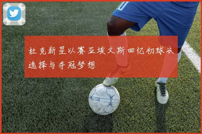杜克新星以赛亚埃文斯回忆初球衣选择与夺冠梦想