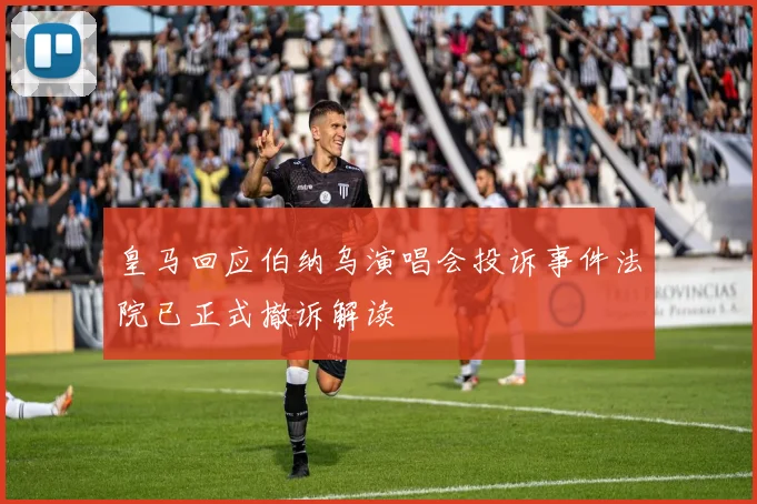 皇马回应伯纳乌演唱会投诉事件法院已正式撤诉解读