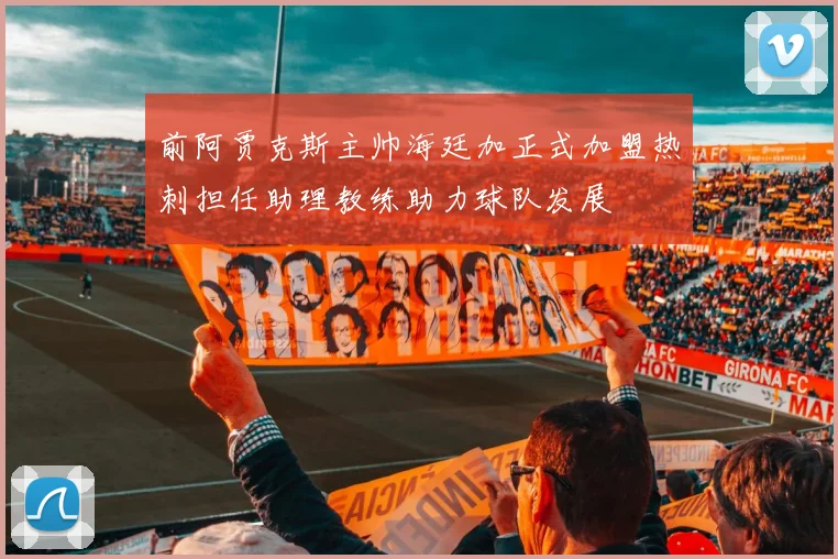 前阿贾克斯主帅海廷加正式加盟热刺担任助理教练助力球队发展