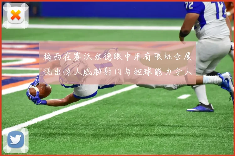 梅西在赛沃尔德眼中用有限机会展现出惊人威胁射门与控球能力令人赞叹
