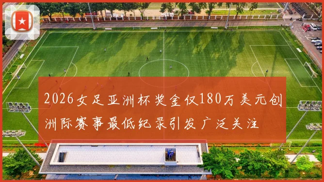 2026女足亚洲杯奖金仅180万美元创洲际赛事最低纪录引发广泛关注
