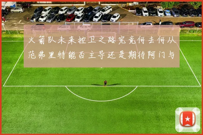 火箭队未来控卫之路究竟何去何从范弗里特能否主导还是期待阿门与谢泼德崛起